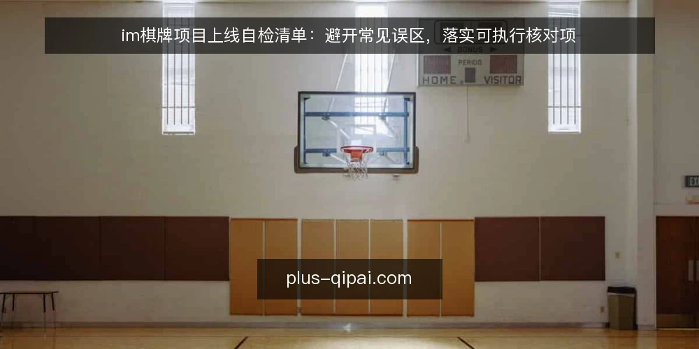 im棋牌项目上线自检清单:避开常见误区,落实可执行核对项 — 误区一:上线即完事,忽略配置核对 配图