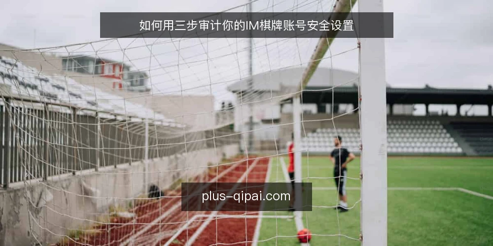 如何用三步审计你的IM棋牌账号安全设置 — 为什么现在要审计你的IM棋牌账号 配图