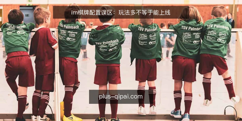 im棋牌配置误区：玩法多不等于能上线 — 现场信号：哪些迹象说明配置思路偏了 配图